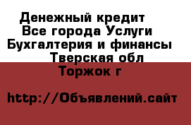 Денежный кредит ! - Все города Услуги » Бухгалтерия и финансы   . Тверская обл.,Торжок г.